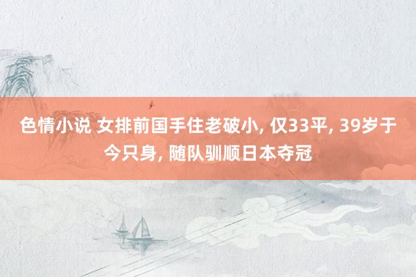 色情小说 女排前国手住老破小， 仅33平， 39岁于今只身， 随队驯顺日本夺冠