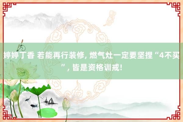 婷婷丁香 若能再行装修， 燃气灶一定要坚捏“4不买”， 皆是资格训戒!
