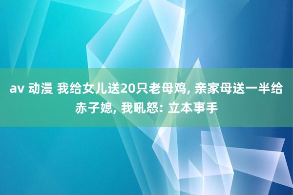 av 动漫 我给女儿送20只老母鸡， 亲家母送一半给赤子媳， 我吼怒: 立本事手