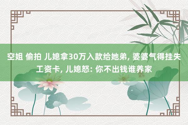 空姐 偷拍 儿媳拿30万入款给她弟， 婆婆气得挂失工资卡， 儿媳怒: 你不出钱谁养家
