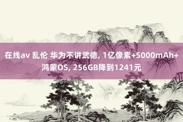 在线av 乱伦 华为不讲武德， 1亿像素+5000mAh+鸿蒙OS， 256GB降到1241元