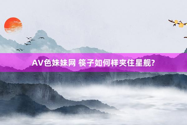 AV色妹妹网 筷子如何样夹住星舰?