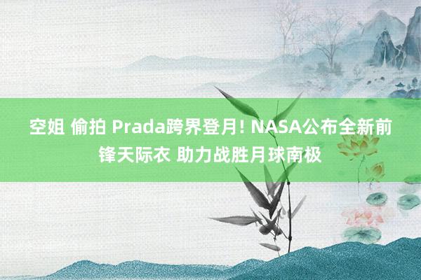 空姐 偷拍 Prada跨界登月! NASA公布全新前锋天际衣 助力战胜月球南极
