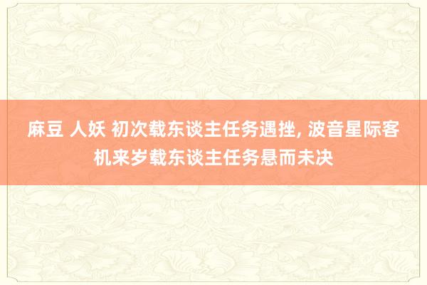 麻豆 人妖 初次载东谈主任务遇挫， 波音星际客机来岁载东谈主任务悬而未决