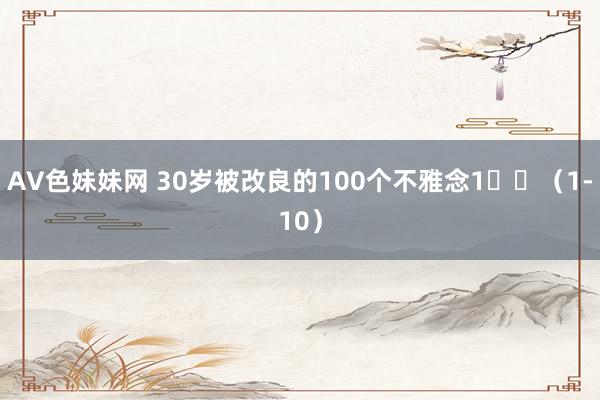 AV色妹妹网 30岁被改良的100个不雅念1⃣️（1-10）