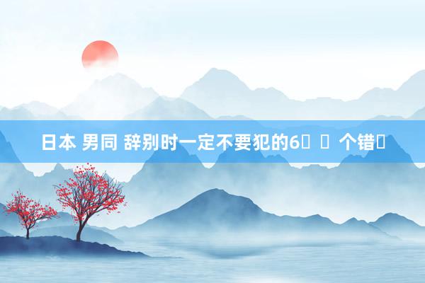 日本 男同 辞别时一定不要犯的6⃣️个错❌