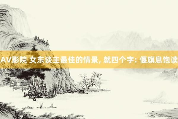 AV影院 女东谈主最佳的情景， 就四个字: 偃旗息饱读