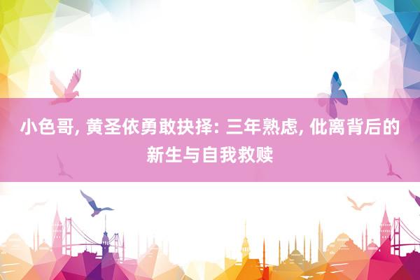 小色哥， 黄圣依勇敢抉择: 三年熟虑， 仳离背后的新生与自我救赎