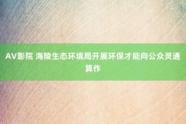 AV影院 海陵生态环境局开展环保才能向公众灵通算作