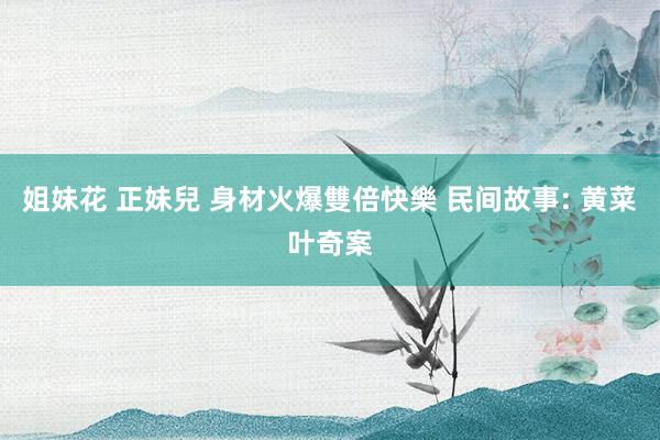 姐妹花 正妹兒 身材火爆雙倍快樂 民间故事: 黄菜叶奇案