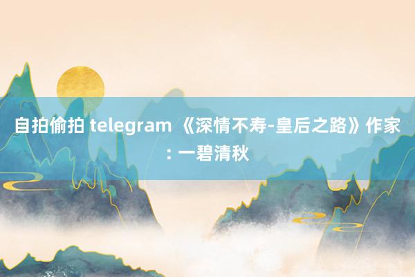 自拍偷拍 telegram 《深情不寿-皇后之路》作家: 一碧清秋