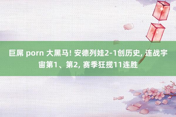 巨屌 porn 大黑马! 安德列娃2-1创历史， 连战宇宙第1、第2， 赛季狂揽11连胜
