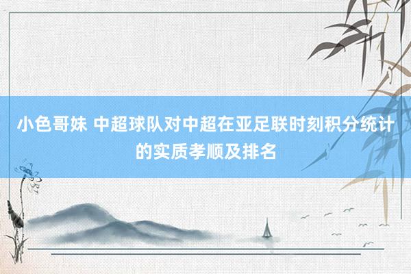 小色哥妹 中超球队对中超在亚足联时刻积分统计的实质孝顺及排名