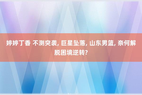 婷婷丁香 不测突袭， 巨星坠落， 山东男篮， 奈何解脱困境逆转?