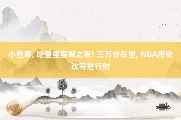 小色哥， 哈登里程碑之夜! 三万分在望， NBA历史改写进行时