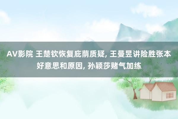 AV影院 王楚钦恢复庇荫质疑， 王曼昱讲险胜张本好意思和原因， 孙颖莎赌气加练