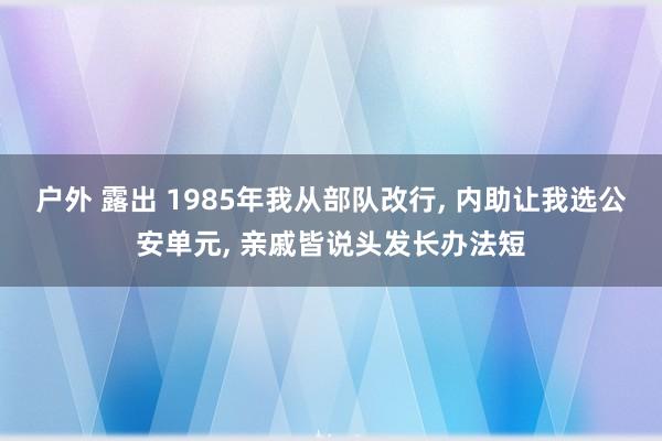 户外 露出 1985年我从部队改行， 内助让我选公安单元， 亲戚皆说头发长办法短
