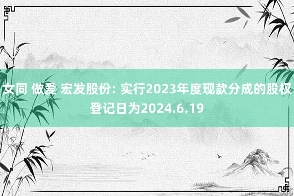 女同 做爱 宏发股份: 实行2023年度现款分成的股权登记日为2024.6.19