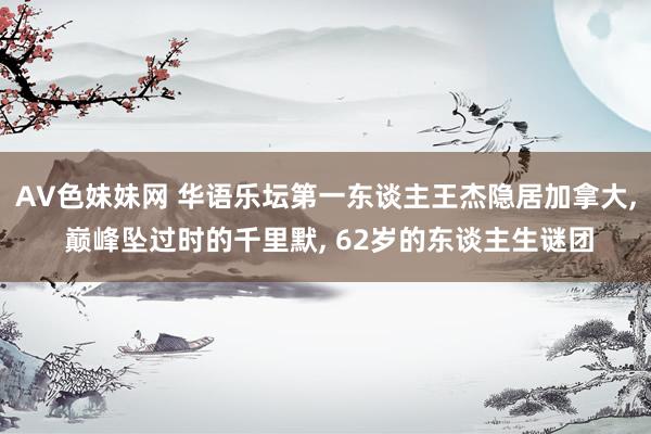 AV色妹妹网 华语乐坛第一东谈主王杰隐居加拿大， 巅峰坠过时的千里默， 62岁的东谈主生谜团