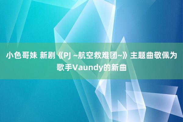 小色哥妹 新剧《PJ ~航空救难团~》主题曲敬佩为歌手Vaundy的新曲
