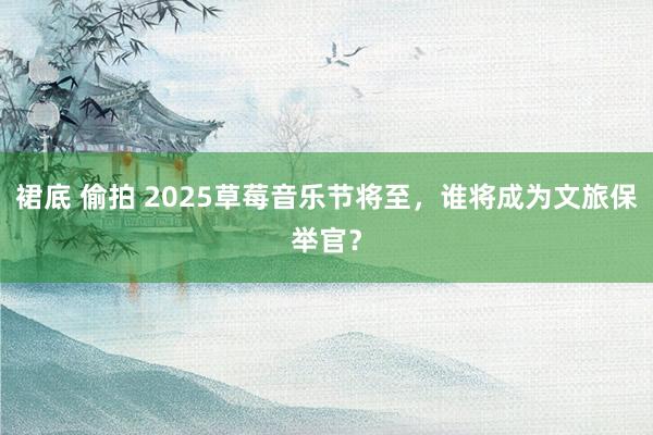 裙底 偷拍 2025草莓音乐节将至，谁将成为文旅保举官？