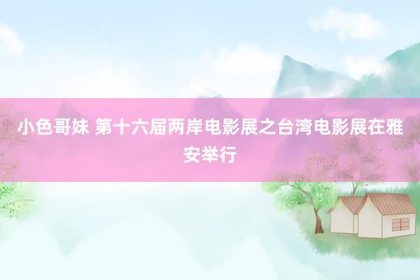 小色哥妹 第十六届两岸电影展之台湾电影展在雅安举行