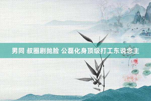 男同 叔圈剧抛脸 公磊化身顶级打工东说念主
