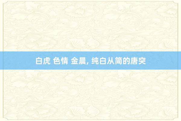 白虎 色情 金晨， 纯白从简的唐突