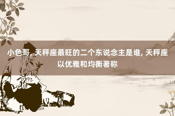 小色哥， 天秤座最旺的二个东说念主是谁， 天秤座以优雅和均衡著称